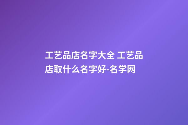 工艺品店名字大全 工艺品店取什么名字好-名学网